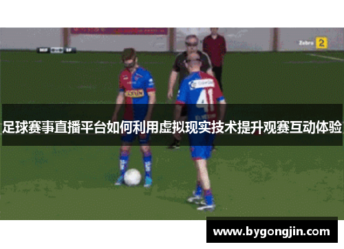 足球赛事直播平台如何利用虚拟现实技术提升观赛互动体验